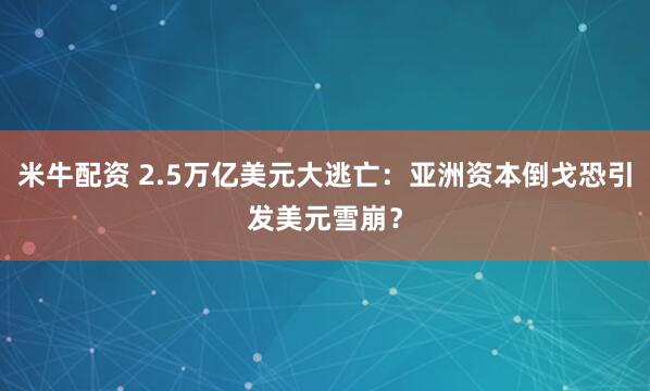 米牛配资 2.5万亿美元大逃亡：亚洲资本倒戈恐引发美元雪崩？