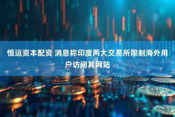 恒运资本配资 消息称印度两大交易所限制海外用户访问其网站