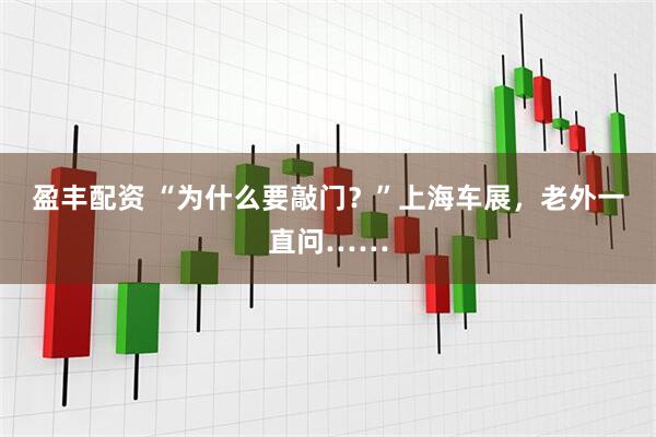 盈丰配资 “为什么要敲门？”上海车展，老外一直问……