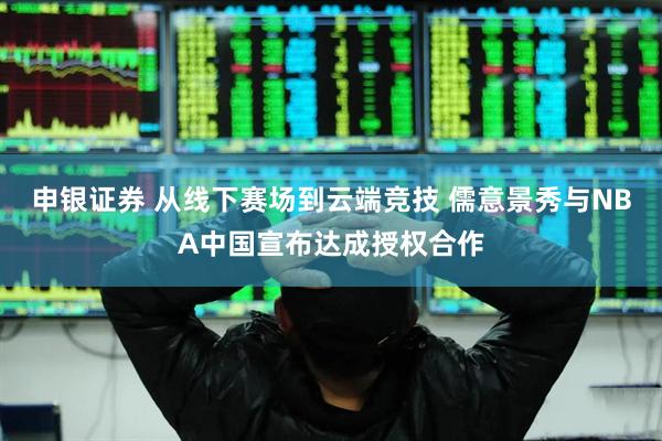 申银证券 从线下赛场到云端竞技 儒意景秀与NBA中国宣布达成授权合作