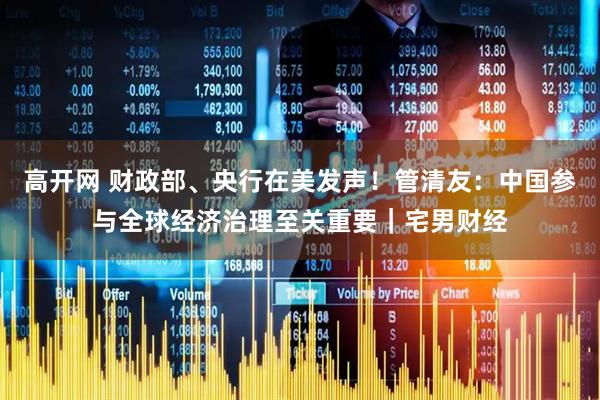 高开网 财政部、央行在美发声！管清友：中国参与全球经济治理至关重要｜宅男财经