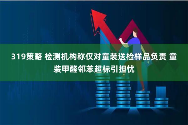 319策略 检测机构称仅对童装送检样品负责 童装甲醛邻苯超标引担忧