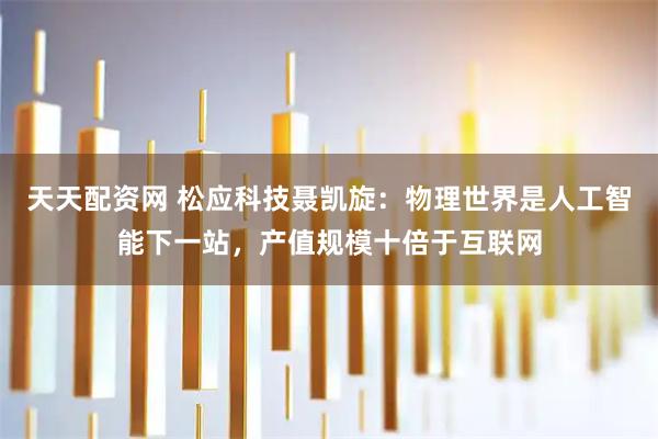 天天配资网 松应科技聂凯旋：物理世界是人工智能下一站，产值规模十倍于互联网