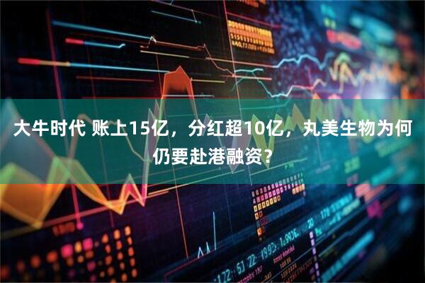 大牛时代 账上15亿，分红超10亿，丸美生物为何仍要赴港融资？