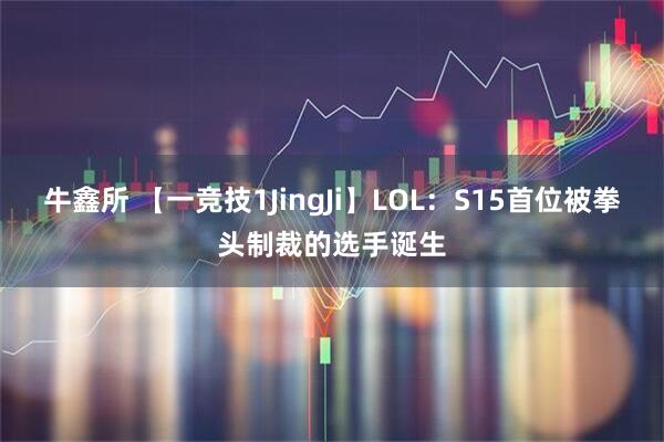 牛鑫所 【一竞技1JingJi】LOL：S15首位被拳头制裁的选手诞生