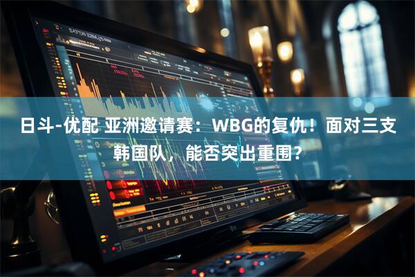 日斗-优配 亚洲邀请赛：WBG的复仇！面对三支韩国队，能否突出重围？