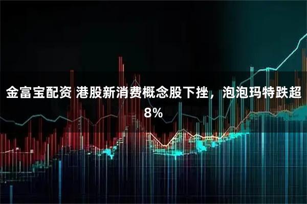 金富宝配资 港股新消费概念股下挫,泡泡玛特跌超8%