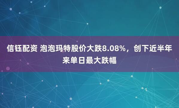 信钰配资 泡泡玛特股价大跌8.08%，创下近半年来单日最大跌幅