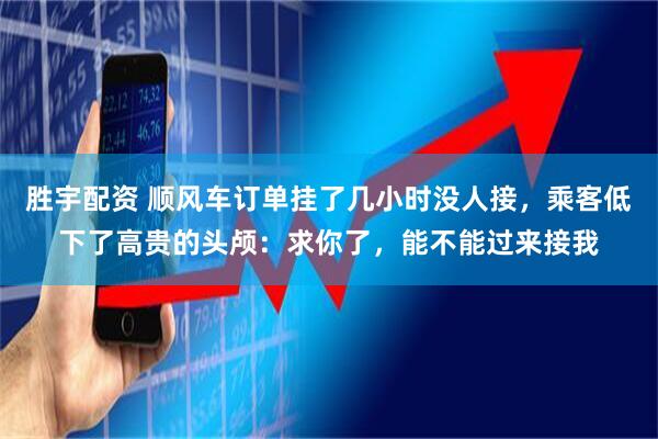 胜宇配资 顺风车订单挂了几小时没人接，乘客低下了高贵的头颅：求你了，能不能过来接我