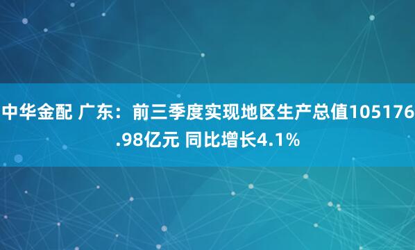 中华金配 广东：前三季度实现地区生产总值105176.98亿元 同比增长4.1%