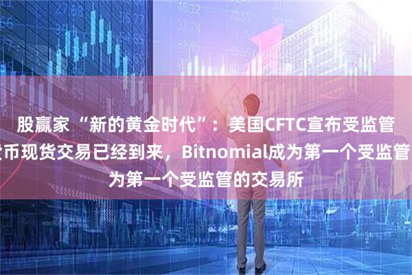 股赢家 “新的黄金时代”：美国CFTC宣布受监管的加密货币现货交易已经到来，Bitnomial成为第一个受监管的交易所