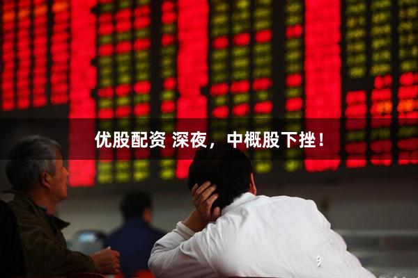 优股配资 深夜，中概股下挫！