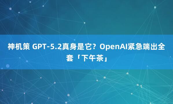 神机策 GPT-5.2真身是它？OpenAI紧急端出全套「下午茶」