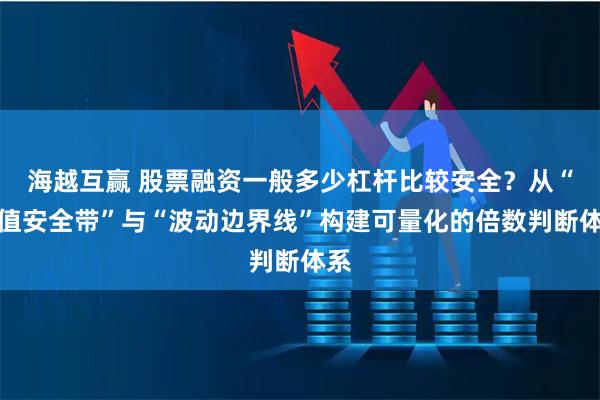 海越互赢 股票融资一般多少杠杆比较安全？从“净值安全带”与“波动边界线”构建可量化的倍数判断体系