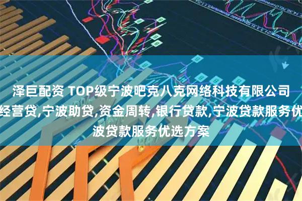 泽巨配资 TOP级宁波吧克八克网络科技有限公司：宁波经营贷,宁波助贷,资金周转,银行贷款,宁波贷款服务优选方案