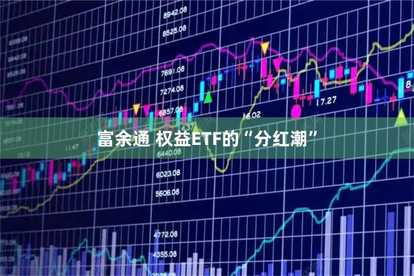 富余通 权益ETF的“分红潮”