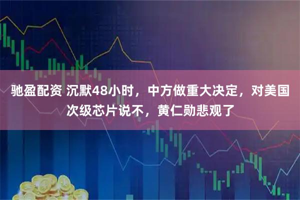 驰盈配资 沉默48小时，中方做重大决定，对美国次级芯片说不，黄仁勋悲观了