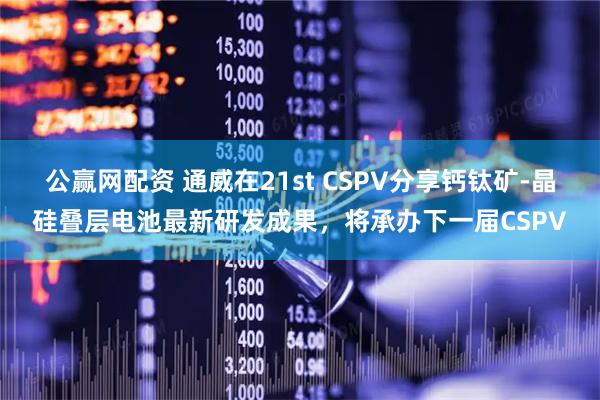 公赢网配资 通威在21st CSPV分享钙钛矿-晶硅叠层电池最新研发成果，将承办下一届CSPV