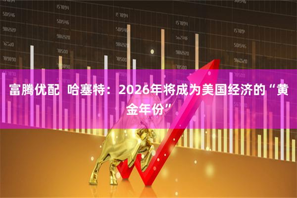 富腾优配  哈塞特：2026年将成为美国经济的“黄金年份”