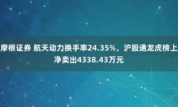 摩根证券 航天动力换手率24.35%,沪股通龙虎榜上净卖出4338.43万元
