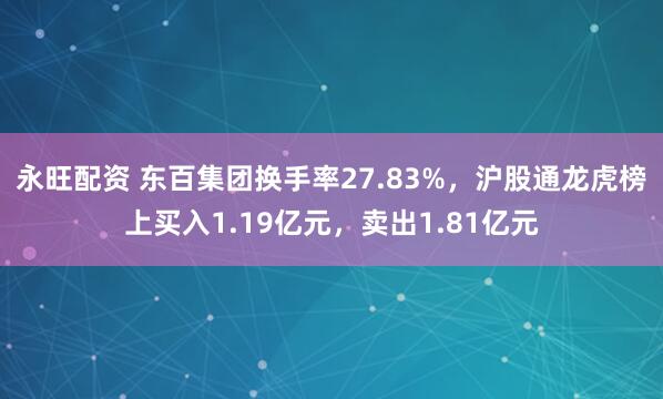 永旺配资 东百集团换手率27.83%，沪股通龙虎榜上买入1.19亿元，卖出1.81亿元