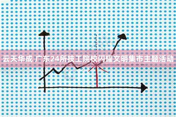 云天华成 广东24所技工院校闪耀文明集市主题活动