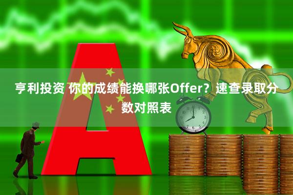 亨利投资 你的成绩能换哪张Offer？速查录取分数对照表