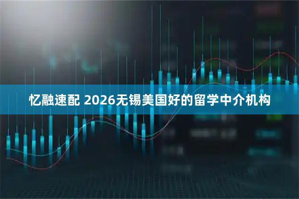 忆融速配 2026无锡美国好的留学中介机构