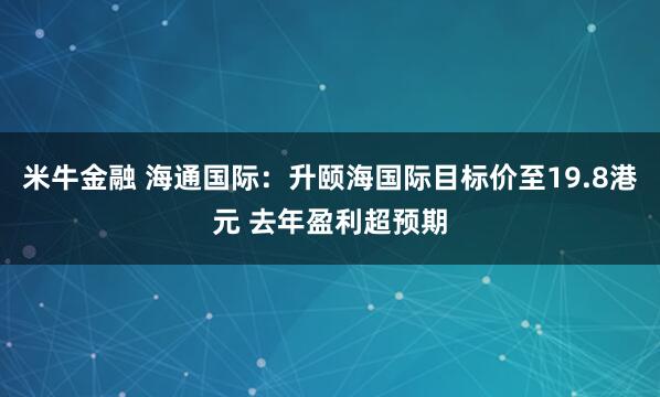 米牛金融 海通国际：升颐海国际目标价至19.8港元 去年盈利超预期