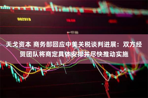 天戈资本 商务部回应中美关税谈判进展：双方经贸团队将商定具体安排并尽快推动实施