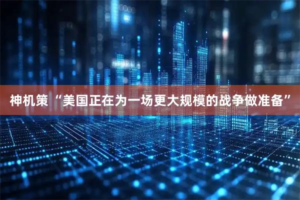 神机策 “美国正在为一场更大规模的战争做准备”