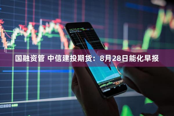 国融资管 中信建投期货：8月28日能化早报